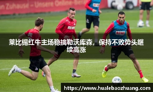 莱比锡红牛主场稳擒勒沃库森，保持不败势头继续高涨