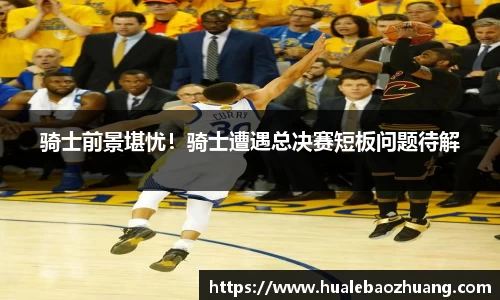 骑士前景堪忧！骑士遭遇总决赛短板问题待解