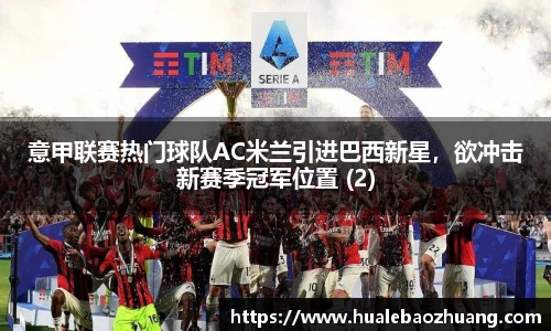 意甲联赛热门球队AC米兰引进巴西新星，欲冲击新赛季冠军位置 (2)