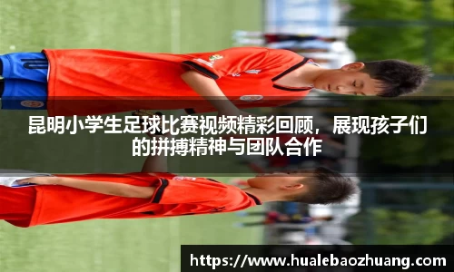 昆明小学生足球比赛视频精彩回顾，展现孩子们的拼搏精神与团队合作