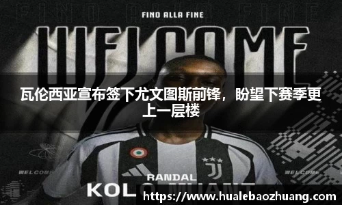 瓦伦西亚宣布签下尤文图斯前锋，盼望下赛季更上一层楼