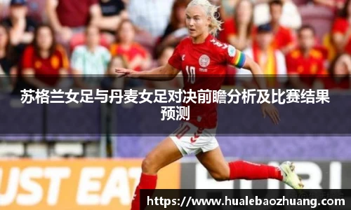苏格兰女足与丹麦女足对决前瞻分析及比赛结果预测
