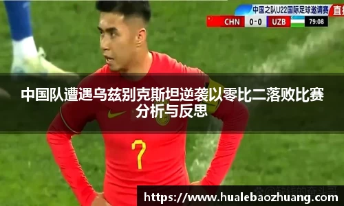中国队遭遇乌兹别克斯坦逆袭以零比二落败比赛分析与反思