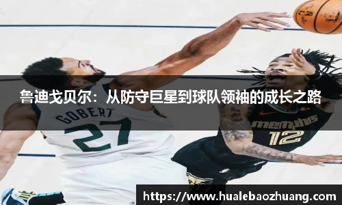 鲁迪戈贝尔：从防守巨星到球队领袖的成长之路