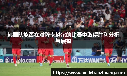 韩国队能否在对阵卡塔尔的比赛中取得胜利分析与展望