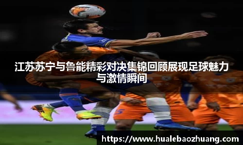 江苏苏宁与鲁能精彩对决集锦回顾展现足球魅力与激情瞬间