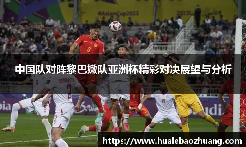 中国队对阵黎巴嫩队亚洲杯精彩对决展望与分析