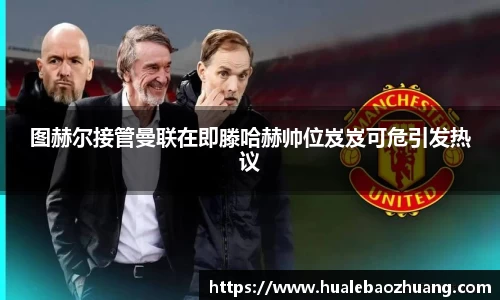 图赫尔接管曼联在即滕哈赫帅位岌岌可危引发热议