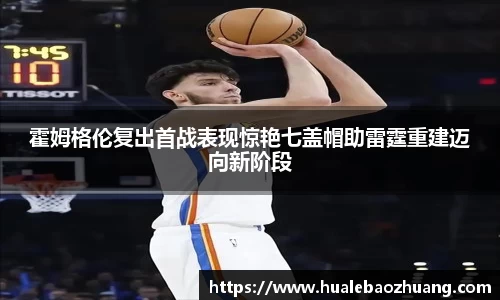 霍姆格伦复出首战表现惊艳七盖帽助雷霆重建迈向新阶段