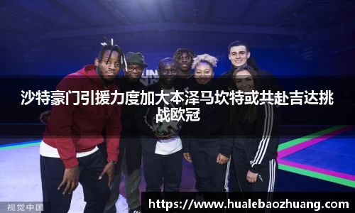 沙特豪门引援力度加大本泽马坎特或共赴吉达挑战欧冠