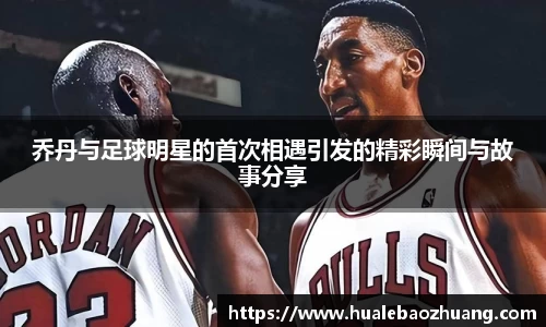 乔丹与足球明星的首次相遇引发的精彩瞬间与故事分享